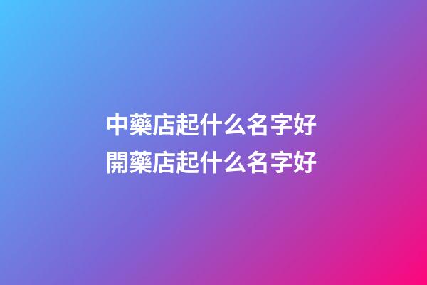 中藥店起什么名字好 開藥店起什么名字好-第1張-店鋪起名-玄機派